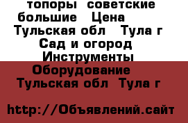 топоры  советские большие › Цена ­ 500 - Тульская обл., Тула г. Сад и огород » Инструменты. Оборудование   . Тульская обл.,Тула г.